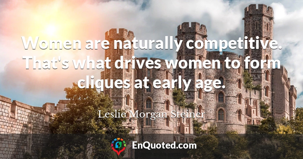 Women are naturally competitive. That's what drives women to form cliques at early age.