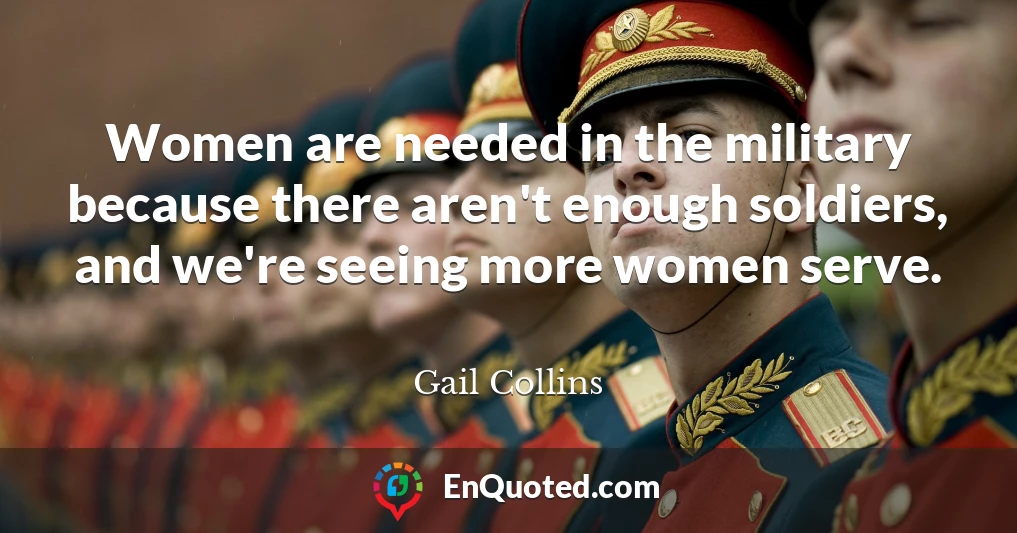 Women are needed in the military because there aren't enough soldiers, and we're seeing more women serve.
