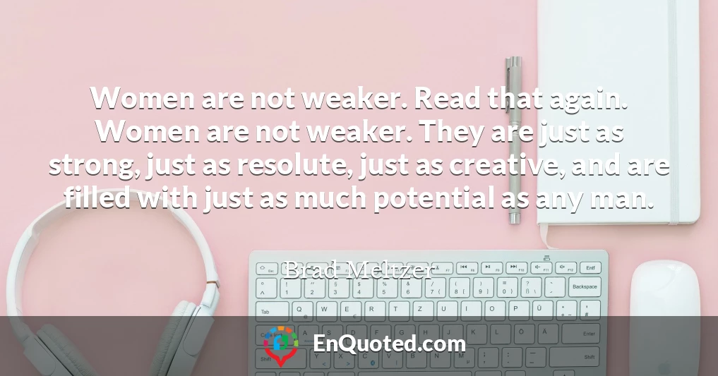 Women are not weaker. Read that again. Women are not weaker. They are just as strong, just as resolute, just as creative, and are filled with just as much potential as any man.