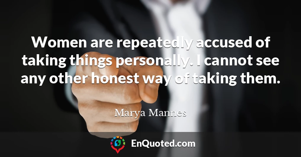 Women are repeatedly accused of taking things personally. I cannot see any other honest way of taking them.
