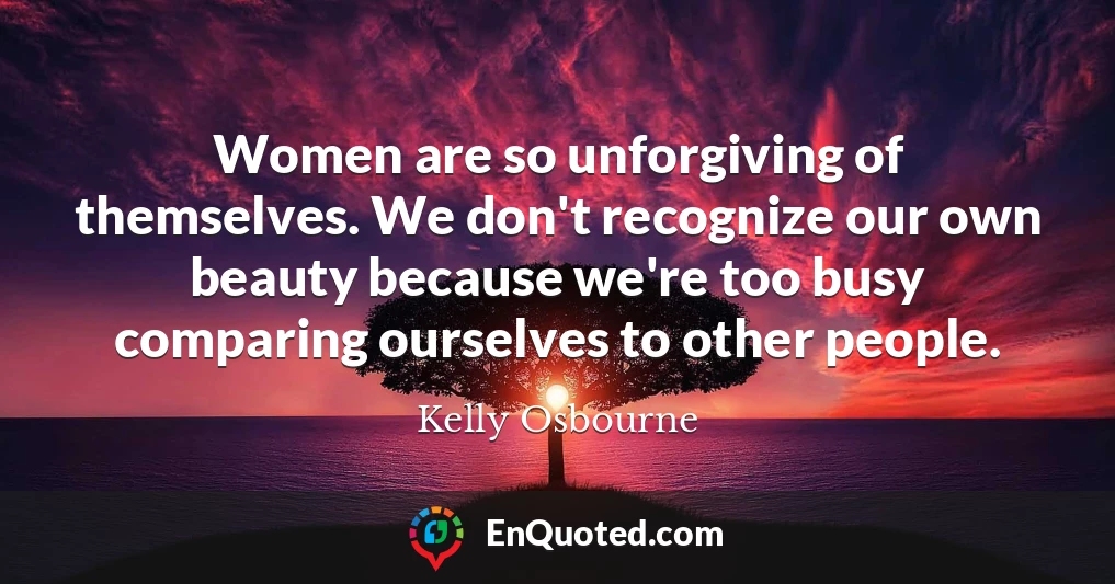 Women are so unforgiving of themselves. We don't recognize our own beauty because we're too busy comparing ourselves to other people.