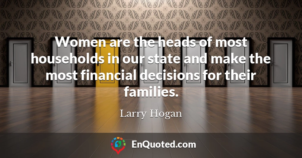 Women are the heads of most households in our state and make the most financial decisions for their families.