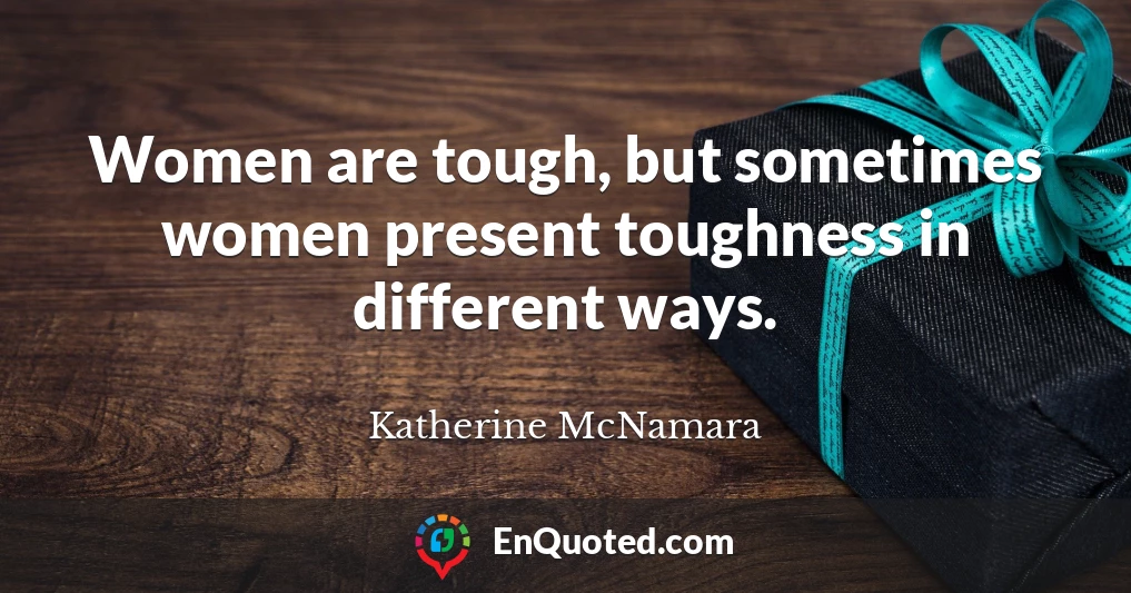 Women are tough, but sometimes women present toughness in different ways.