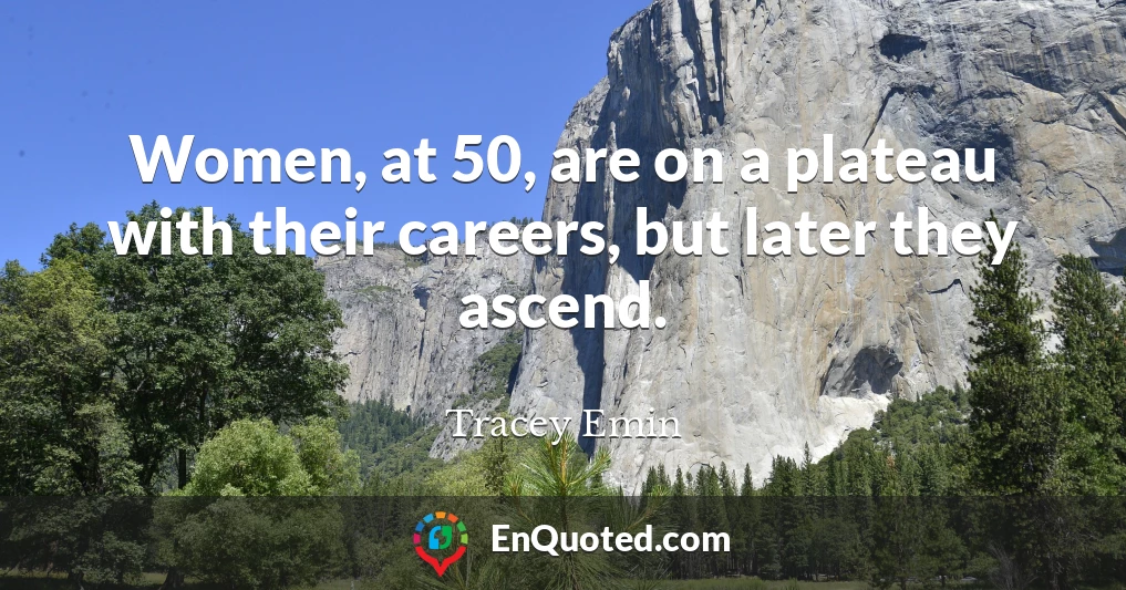 Women, at 50, are on a plateau with their careers, but later they ascend.