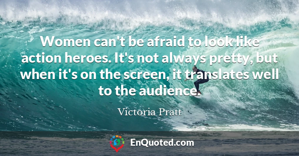 Women can't be afraid to look like action heroes. It's not always pretty, but when it's on the screen, it translates well to the audience.