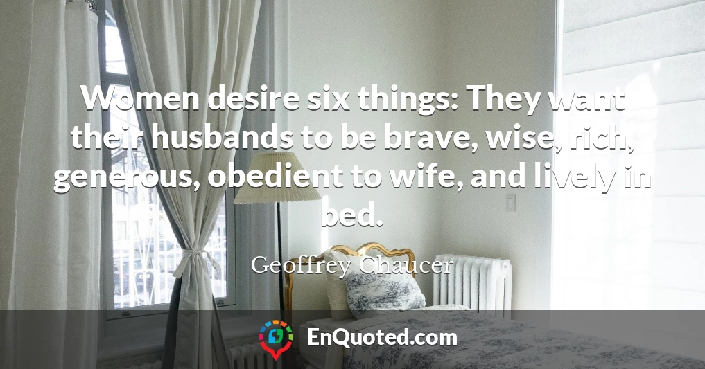 Women desire six things: They want their husbands to be brave, wise, rich, generous, obedient to wife, and lively in bed.