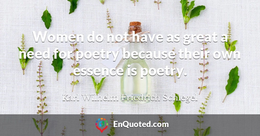 Women do not have as great a need for poetry because their own essence is poetry.