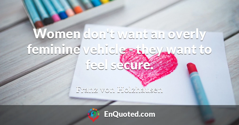 Women don't want an overly feminine vehicle - they want to feel secure.