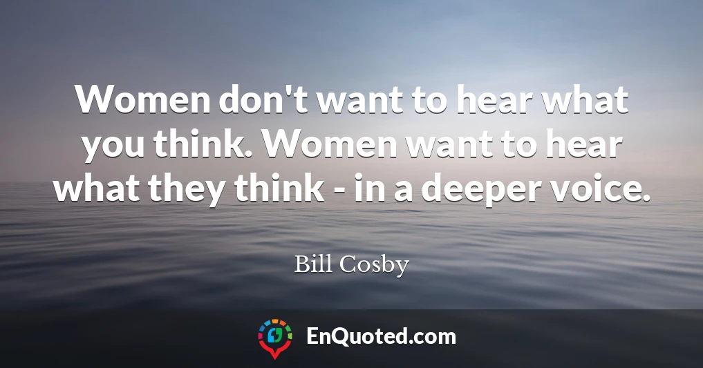 Women don't want to hear what you think. Women want to hear what they think - in a deeper voice.