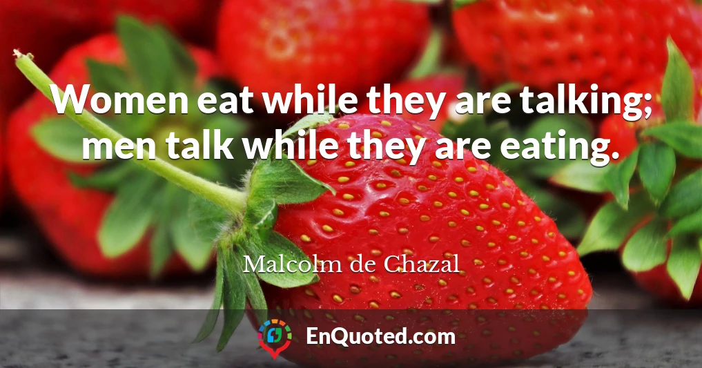 Women eat while they are talking; men talk while they are eating.