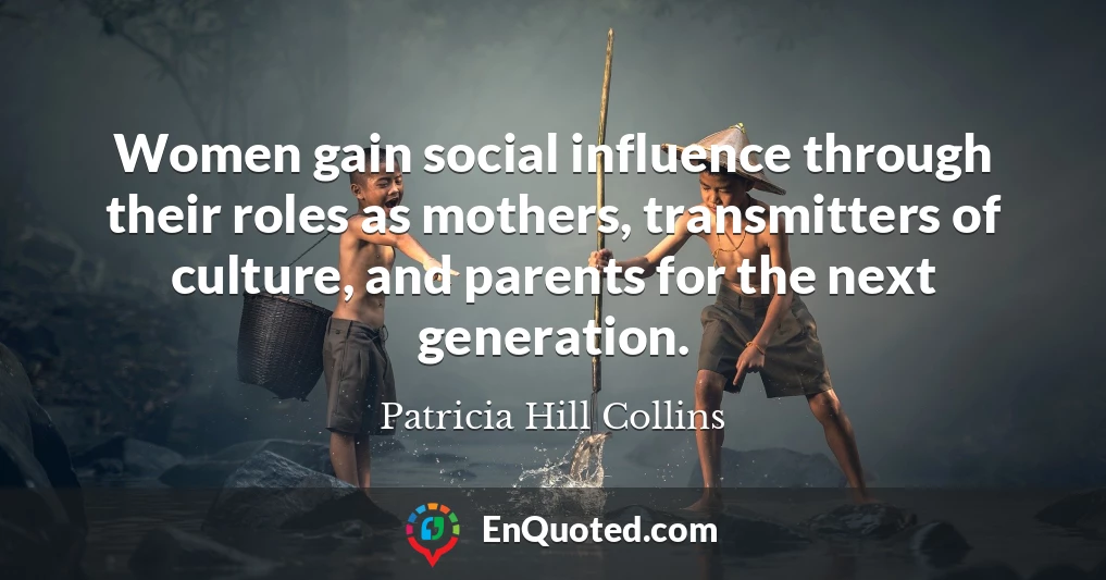 Women gain social influence through their roles as mothers, transmitters of culture, and parents for the next generation.