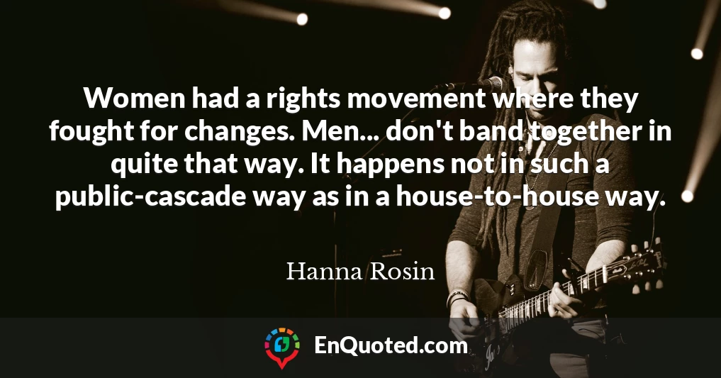 Women had a rights movement where they fought for changes. Men... don't band together in quite that way. It happens not in such a public-cascade way as in a house-to-house way.