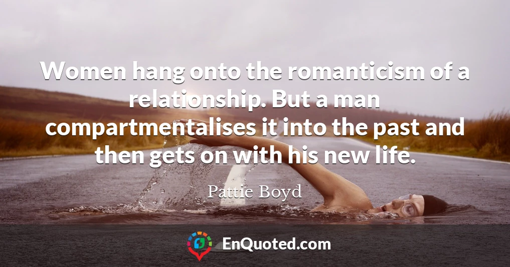 Women hang onto the romanticism of a relationship. But a man compartmentalises it into the past and then gets on with his new life.