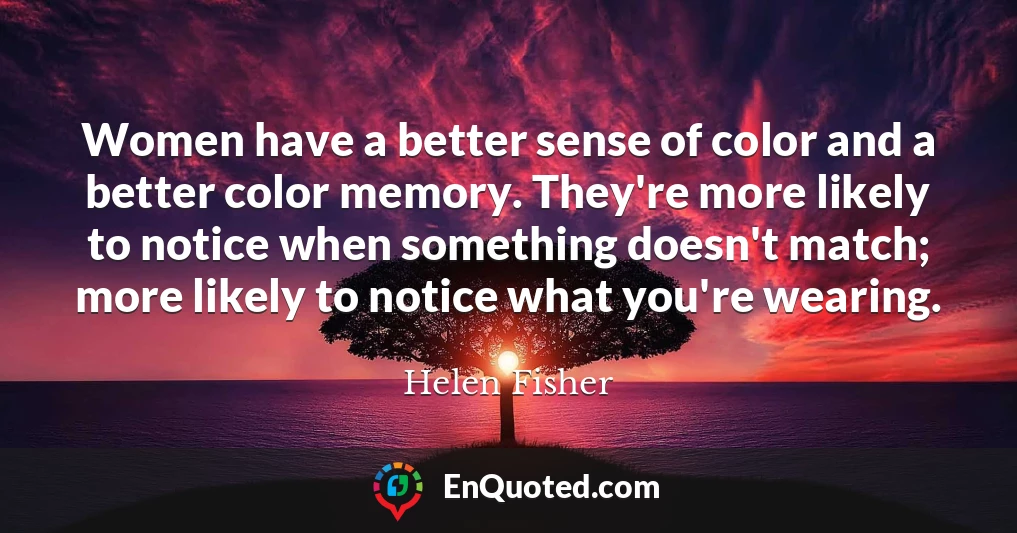 Women have a better sense of color and a better color memory. They're more likely to notice when something doesn't match; more likely to notice what you're wearing.