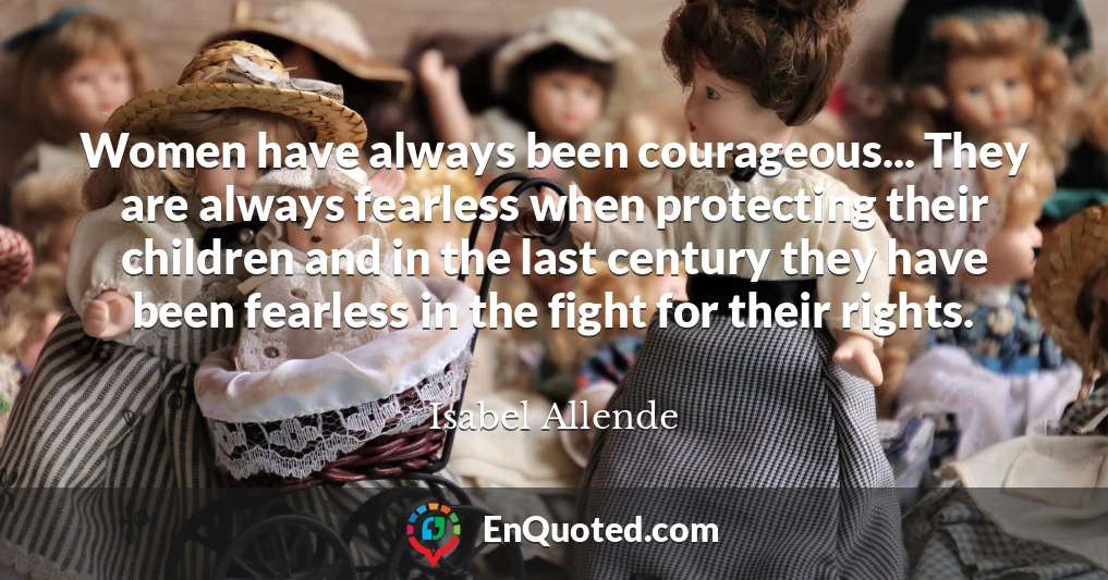 Women have always been courageous... They are always fearless when protecting their children and in the last century they have been fearless in the fight for their rights.