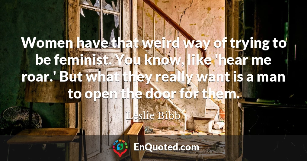 Women have that weird way of trying to be feminist. You know, like 'hear me roar.' But what they really want is a man to open the door for them.
