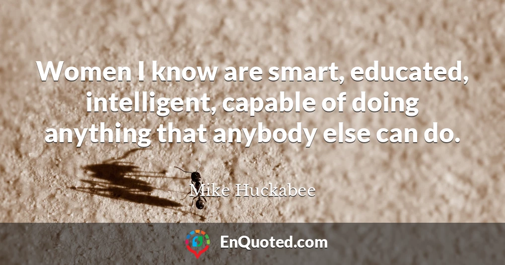 Women I know are smart, educated, intelligent, capable of doing anything that anybody else can do.