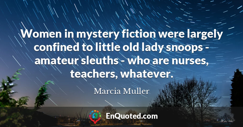 Women in mystery fiction were largely confined to little old lady snoops - amateur sleuths - who are nurses, teachers, whatever.