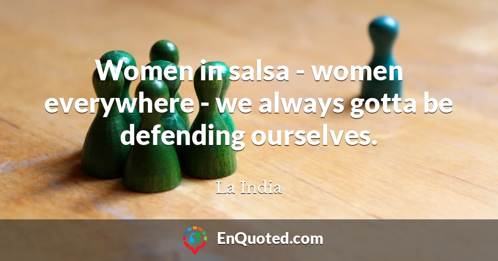 Women in salsa - women everywhere - we always gotta be defending ourselves.