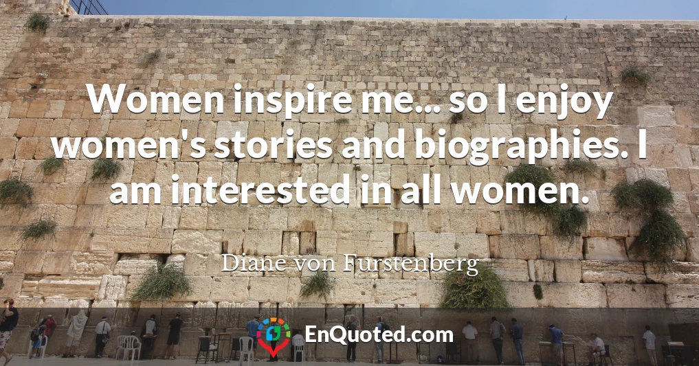 Women inspire me... so I enjoy women's stories and biographies. I am interested in all women.
