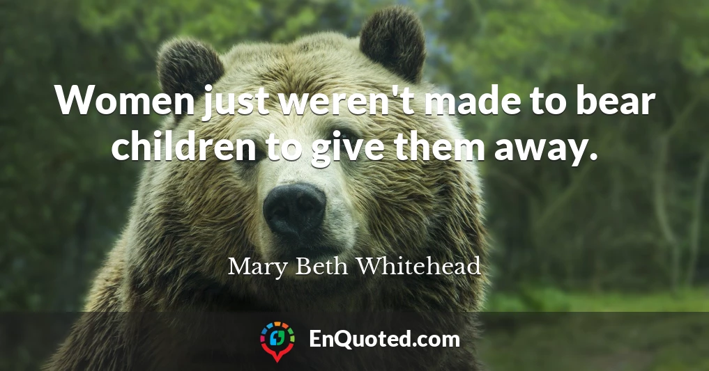 Women just weren't made to bear children to give them away.