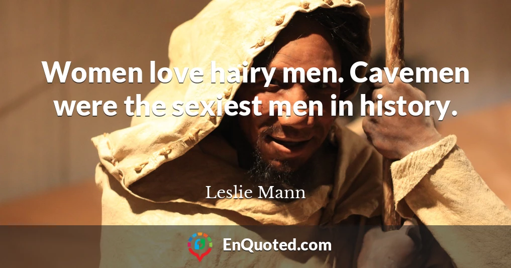 Women love hairy men. Cavemen were the sexiest men in history.