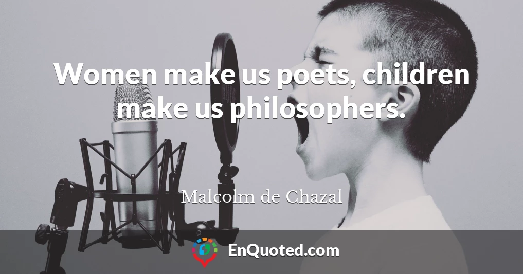 Women make us poets, children make us philosophers.