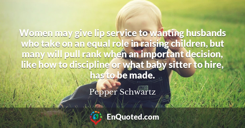 Women may give lip service to wanting husbands who take on an equal role in raising children, but many will pull rank when an important decision, like how to discipline or what baby sitter to hire, has to be made.
