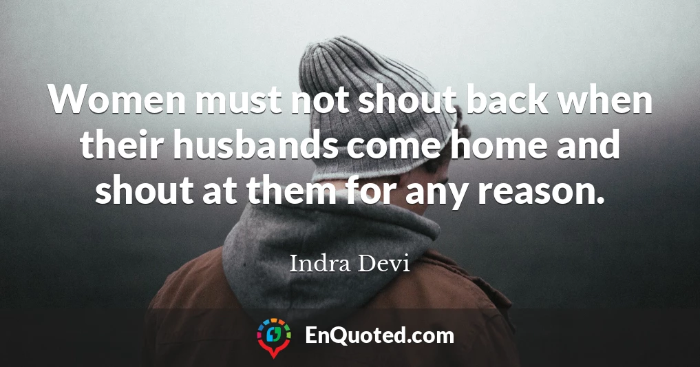Women must not shout back when their husbands come home and shout at them for any reason.