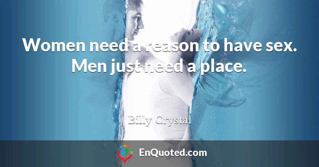 Women need a reason to have sex. Men just need a place.