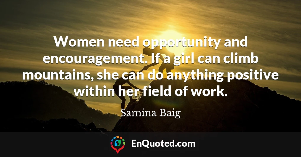 Women need opportunity and encouragement. If a girl can climb mountains, she can do anything positive within her field of work.