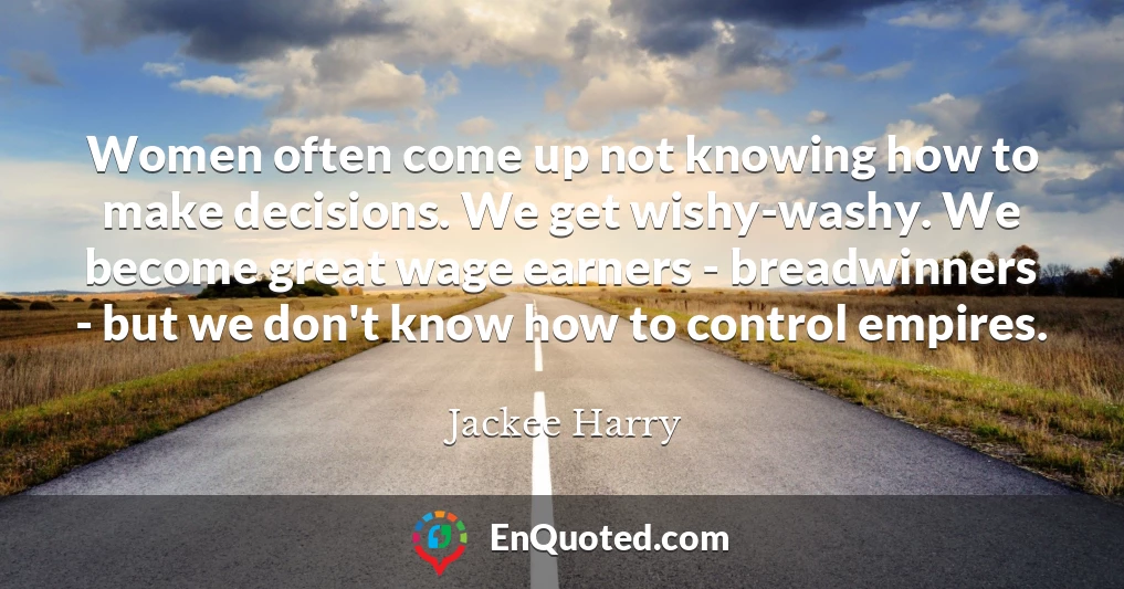 Women often come up not knowing how to make decisions. We get wishy-washy. We become great wage earners - breadwinners - but we don't know how to control empires.