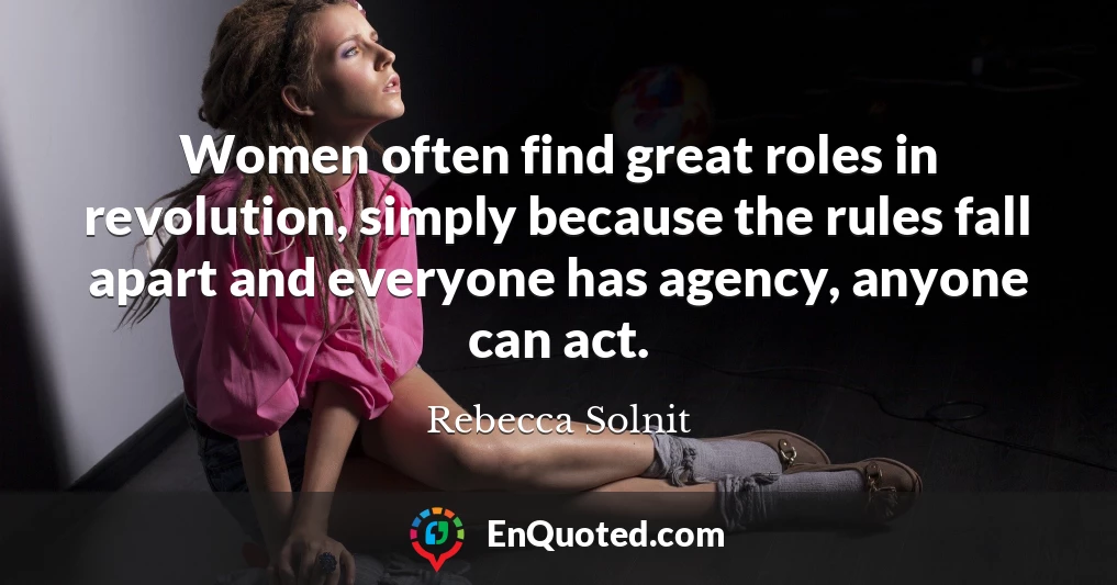 Women often find great roles in revolution, simply because the rules fall apart and everyone has agency, anyone can act.