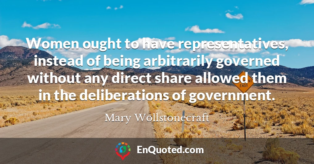 Women ought to have representatives, instead of being arbitrarily governed without any direct share allowed them in the deliberations of government.