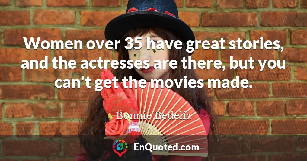 Women over 35 have great stories, and the actresses are there, but you can't get the movies made.