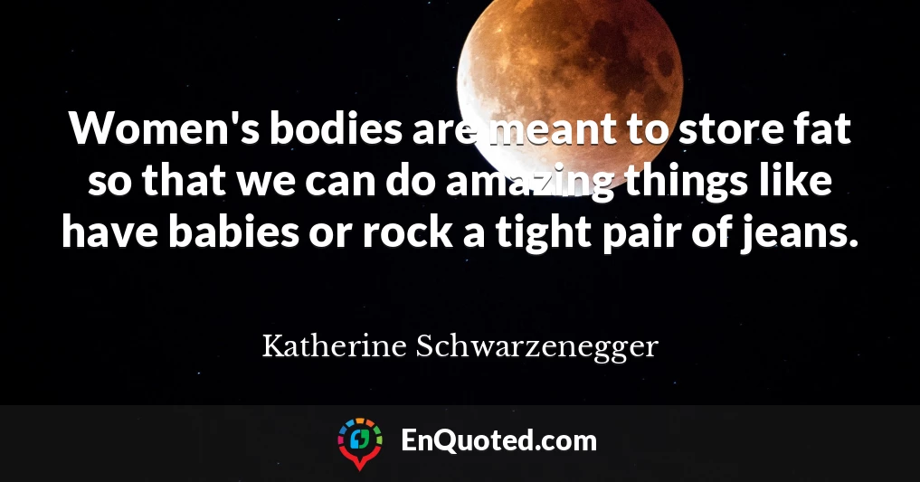 Women's bodies are meant to store fat so that we can do amazing things like have babies or rock a tight pair of jeans.