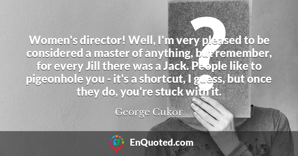 Women's director! Well, I'm very pleased to be considered a master of anything, but remember, for every Jill there was a Jack. People like to pigeonhole you - it's a shortcut, I guess, but once they do, you're stuck with it.