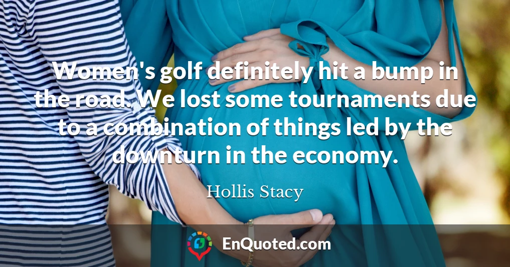 Women's golf definitely hit a bump in the road. We lost some tournaments due to a combination of things led by the downturn in the economy.