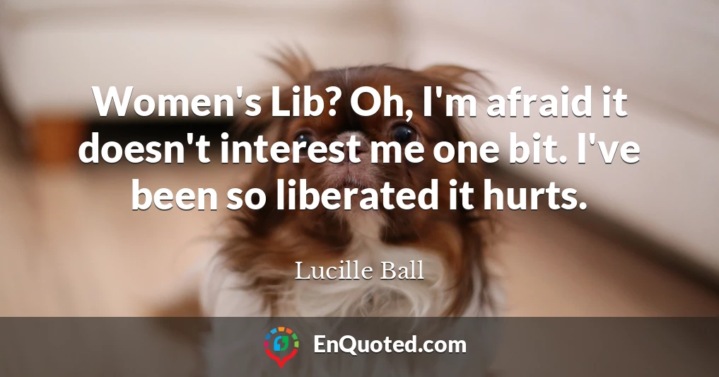 Women's Lib? Oh, I'm afraid it doesn't interest me one bit. I've been so liberated it hurts.