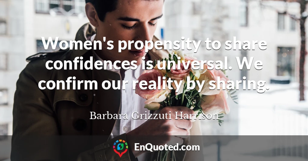Women's propensity to share confidences is universal. We confirm our reality by sharing.