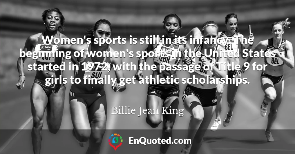 Women's sports is still in its infancy. The beginning of women's sports in the United States started in 1972, with the passage of Title 9 for girls to finally get athletic scholarships.