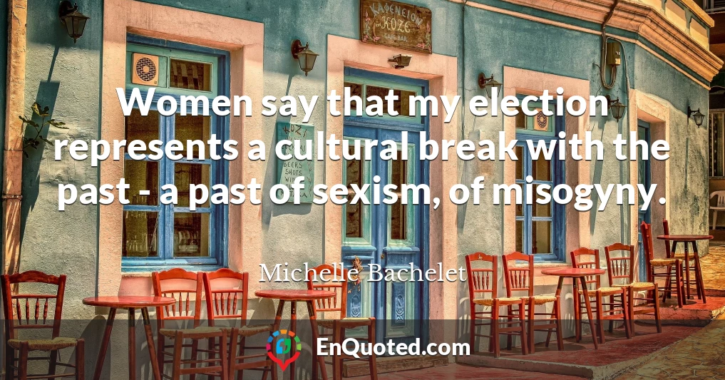 Women say that my election represents a cultural break with the past - a past of sexism, of misogyny.