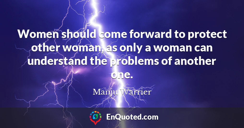 Women should come forward to protect other woman, as only a woman can understand the problems of another one.