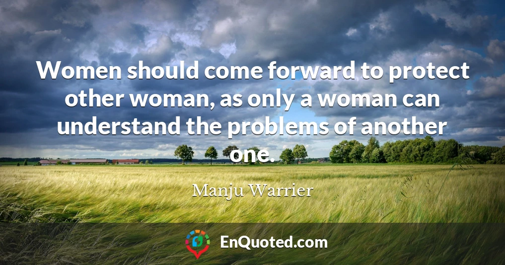 Women should come forward to protect other woman, as only a woman can understand the problems of another one.