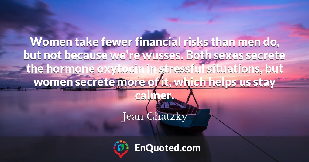 Women take fewer financial risks than men do, but not because we're wusses. Both sexes secrete the hormone oxytocin in stressful situations, but women secrete more of it, which helps us stay calmer.