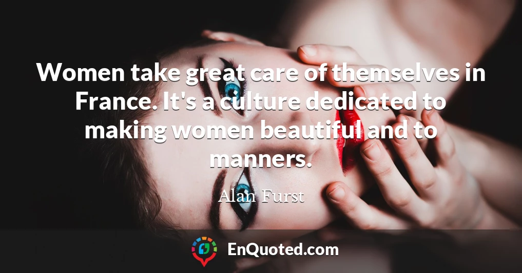 Women take great care of themselves in France. It's a culture dedicated to making women beautiful and to manners.