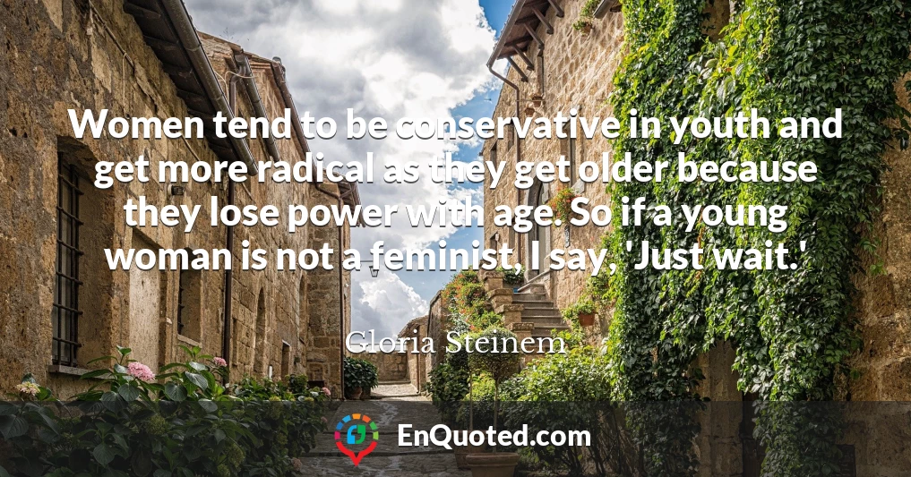 Women tend to be conservative in youth and get more radical as they get older because they lose power with age. So if a young woman is not a feminist, I say, 'Just wait.'