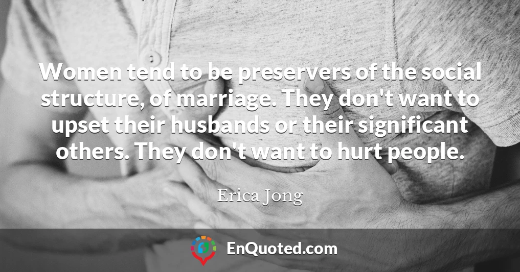 Women tend to be preservers of the social structure, of marriage. They don't want to upset their husbands or their significant others. They don't want to hurt people.