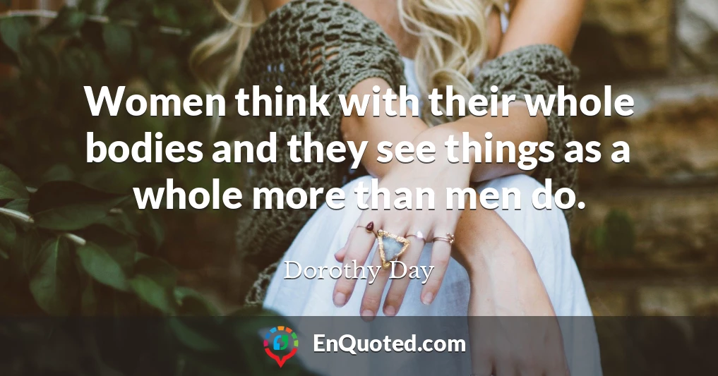 Women think with their whole bodies and they see things as a whole more than men do.