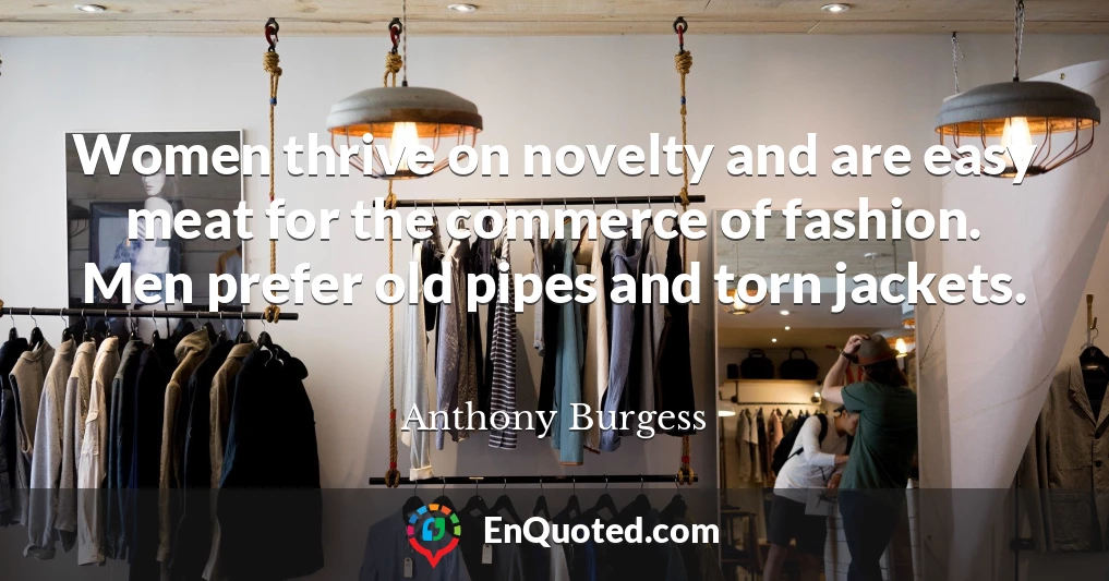 Women thrive on novelty and are easy meat for the commerce of fashion. Men prefer old pipes and torn jackets.